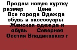 Продам новую куртку.размер 9XL › Цена ­ 1 500 - Все города Одежда, обувь и аксессуары » Женская одежда и обувь   . Северная Осетия,Владикавказ г.